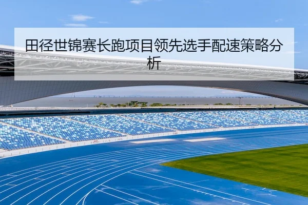 田径世锦赛长跑项目领先选手配速策略分析