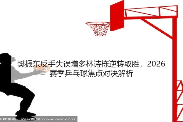 樊振东反手失误增多林诗栋逆转取胜，2026赛季乒乓球焦点对决解析